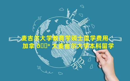 麦吉尔大学教育学硕士留学费用 加拿 💮 大麦吉尔大学本科留学费用